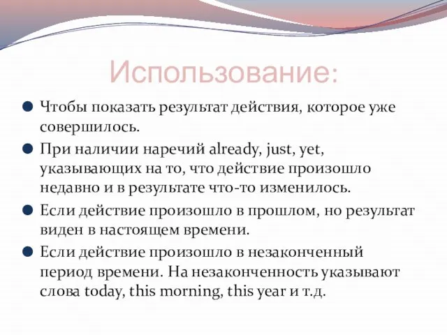 Использование: Чтобы показать результат действия, которое уже совершилось. При наличии наречий already,