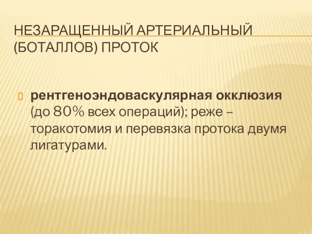 НЕЗАРАЩЕННЫЙ АРТЕРИАЛЬНЫЙ (БОТАЛЛОВ) ПРОТОК рентгеноэндоваскулярная окклюзия (до 80% всех операций); реже –