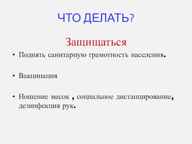 ЧТО ДЕЛАТЬ? Защищаться Поднять санитарную грамотность населения. Вакцинация Ношение масок , социальное дистанцирование, дезинфекция рук.