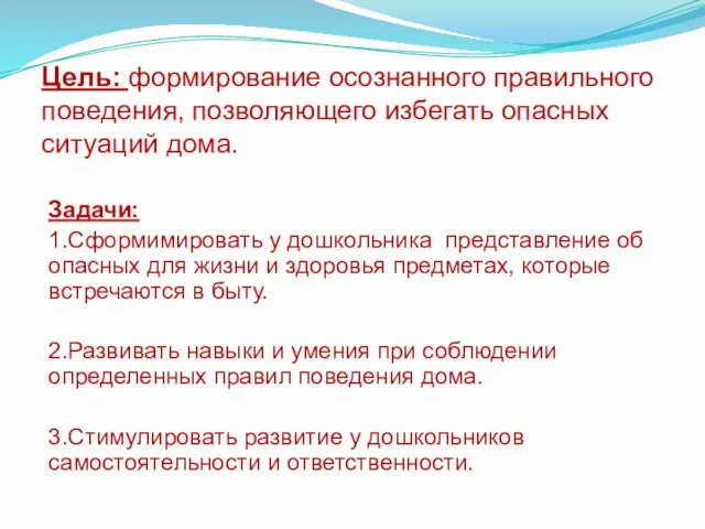 Цель: формирование осознанного правильного поведения, позволяющего избегать опасных ситуаций дома. Задачи: 1.Сформимировать