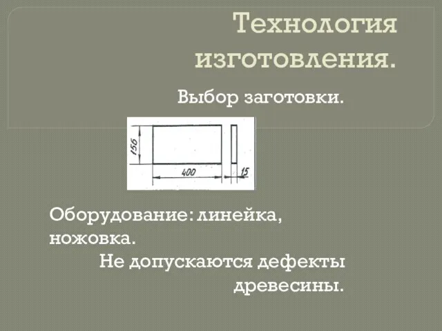 Технология изготовления. Выбор заготовки. Оборудование: линейка, ножовка. Не допускаются дефекты древесины.