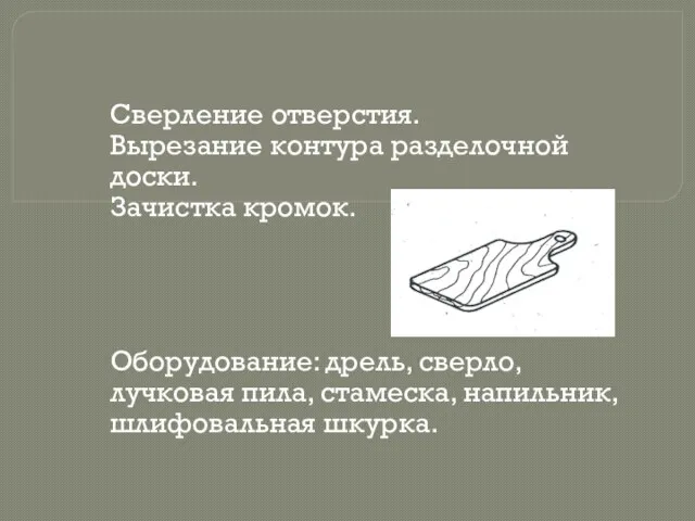 Сверление отверстия. Вырезание контура разделочной доски. Зачистка кромок. Оборудование: дрель, сверло, лучковая