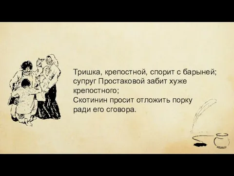 Тришка, крепостной, спорит с барыней; супруг Простаковой забит хуже крепостного; Скотинин просит