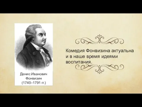 Денис Иванович Фонвизин (1740–1791 гг.) Комедия Фонвизина актуальна и в наше время идеями воспитания.