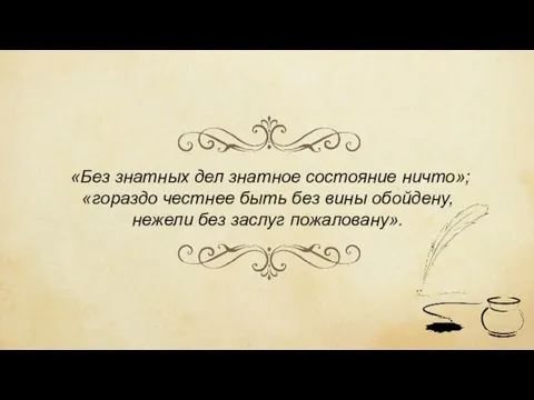 «Без знатных дел знатное состояние ничто»; «гораздо честнее быть без вины обойдену, нежели без заслуг пожаловану».
