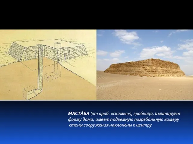 МАСТА́БА (от араб. «скамья»), гробница, имитирует форму дома, имеет подземную погребальную камеру