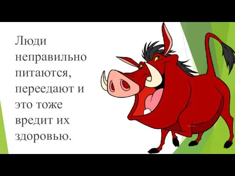 Люди неправильно питаются, переедают и это тоже вредит их здоровью.