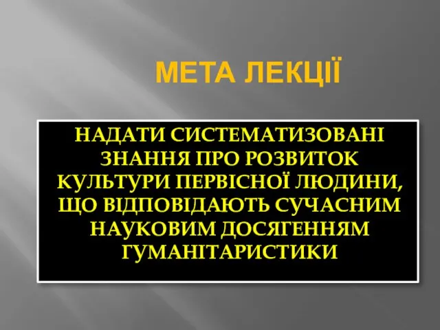 МЕТА ЛЕКЦІЇ НАДАТИ СИСТЕМАТИЗОВАНІ ЗНАННЯ ПРО РОЗВИТОК КУЛЬТУРИ ПЕРВІСНОЇ ЛЮДИНИ, ЩО ВІДПОВІДАЮТЬ СУЧАСНИМ НАУКОВИМ ДОСЯГЕННЯМ ГУМАНІТАРИСТИКИ