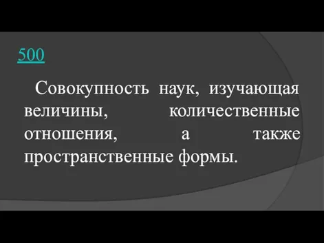 500 Совокупность наук, изучающая величины, количественные отношения, а также пространственные формы.