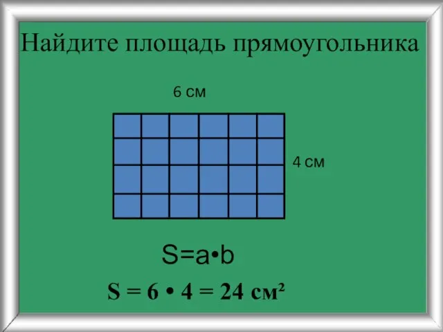 Найдите площадь прямоугольника 4 см 6 см S=a•b S = 6 • 4 = 24 см²