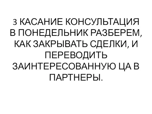 3 КАСАНИЕ КОНСУЛЬТАЦИЯ В ПОНЕДЕЛЬНИК РАЗБЕРЕМ, КАК ЗАКРЫВАТЬ СДЕЛКИ, И ПЕРЕВОДИТЬ ЗАИНТЕРЕСОВАННУЮ ЦА В ПАРТНЕРЫ.