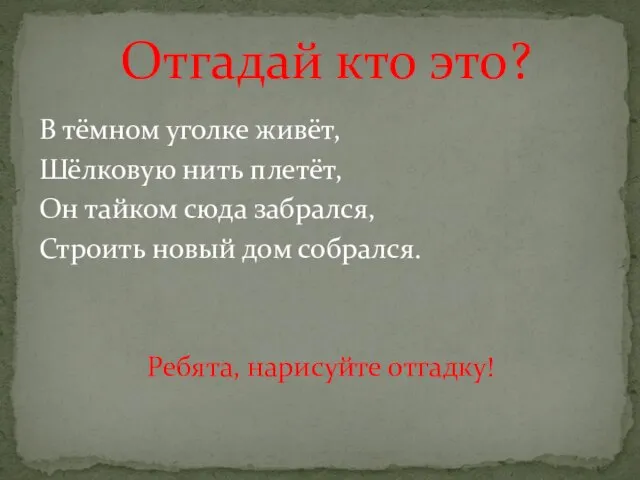 В тёмном уголке живёт, Шёлковую нить плетёт, Он тайком сюда забрался, Строить