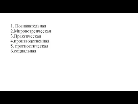 1. Познавательная 2.Мировозренческая 3.Практическая 4.производственная 5. прогностическая 6.социальная