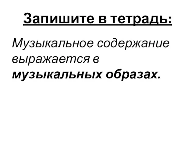 Запишите в тетрадь: Музыкальное содержание выражается в музыкальных образах.