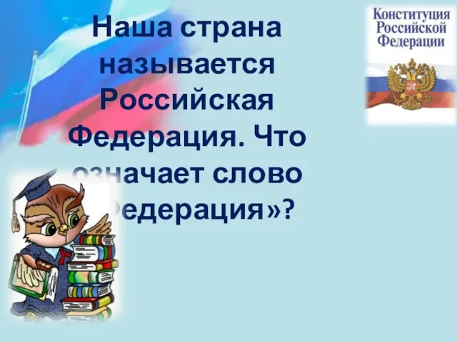 Наша страна называется Российская Федерация. Что означает слово «Федерация»?