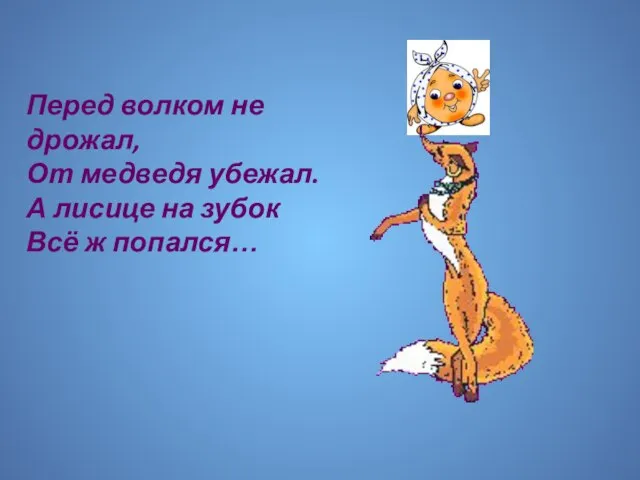 Перед волком не дрожал, От медведя убежал. А лисице на зубок Всё ж попался…