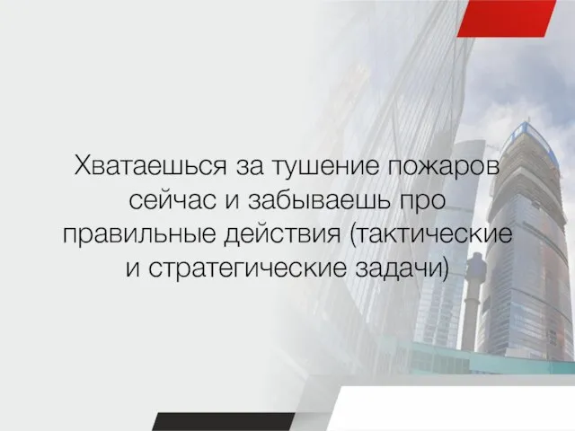 Хватаешься за тушение пожаров сейчас и забываешь про правильные действия (тактические и стратегические задачи)