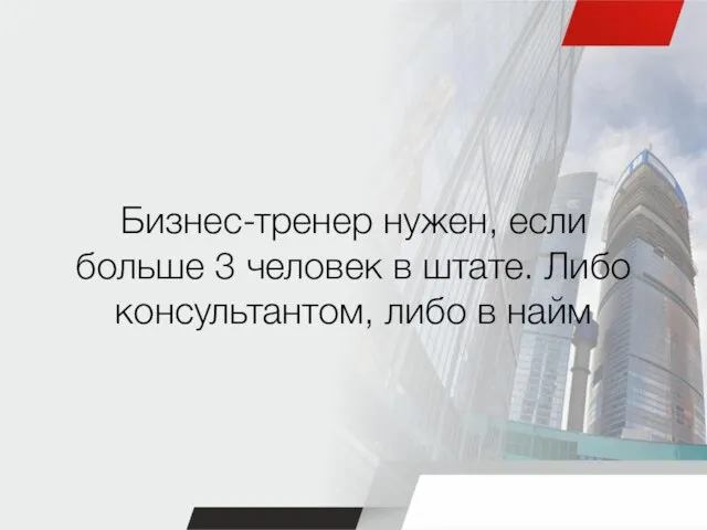 Бизнес-тренер нужен, если больше 3 человек в штате. Либо консультантом, либо в найм