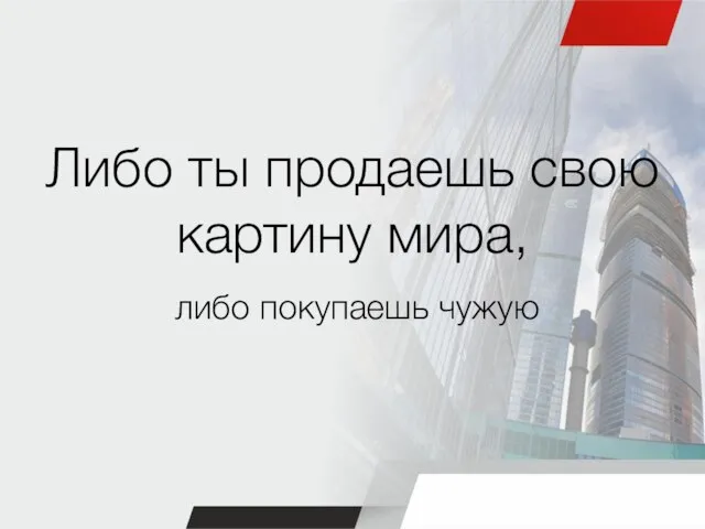 Либо ты продаешь свою картину мира, либо покупаешь чужую