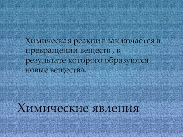 Химическая реакция заключается в превращении веществ , в результате которого образуются новые вещества. Химические явления