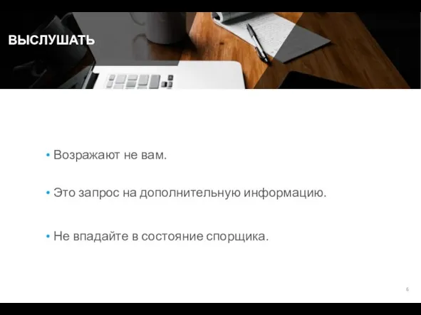 ВЫСЛУШАТЬ Возражают не вам. Это запрос на дополнительную информацию. Не впадайте в состояние спорщика.