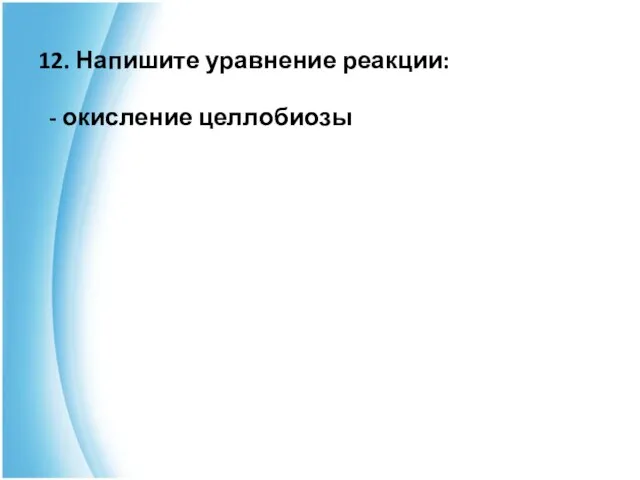 12. Напишите уравнение реакции: - окисление целлобиозы