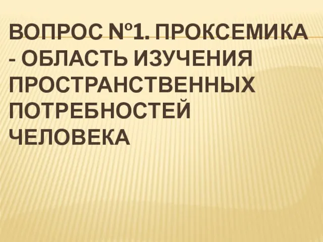 ВОПРОС №1. ПРОКСЕМИКА - ОБЛАСТЬ ИЗУЧЕНИЯ ПРОСТРАНСТВЕННЫХ ПОТРЕБНОСТЕЙ ЧЕЛОВЕКА