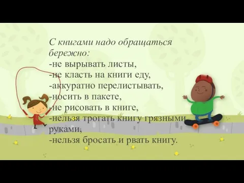 С книгами надо обращаться бережно: -не вырывать листы, -не класть на книги