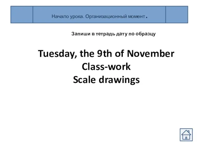 Начало урока. Организационный момент. Tuesday, the 9th of November Class-work Scale drawings