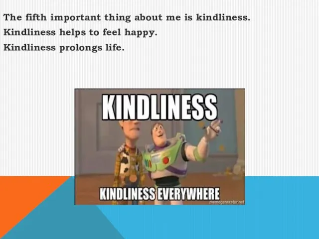 The fifth important thing about me is kindliness. Kindliness helps to feel happy. Kindliness prolongs life.