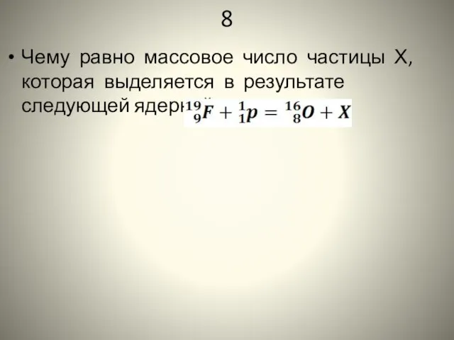 8 Чему равно массовое число частицы Х, которая выделяется в результате следующей ядерной реакции: