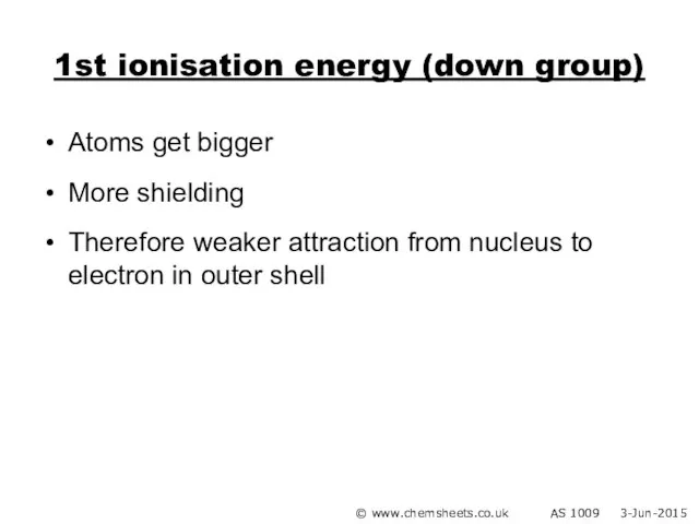1st ionisation energy (down group) Atoms get bigger More shielding Therefore weaker