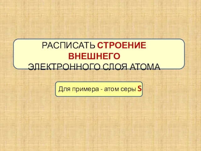 РАСПИСАТЬ СТРОЕНИЕ ВНЕШНЕГО ЭЛЕКТРОННОГО СЛОЯ АТОМА Для примера - атом серы S