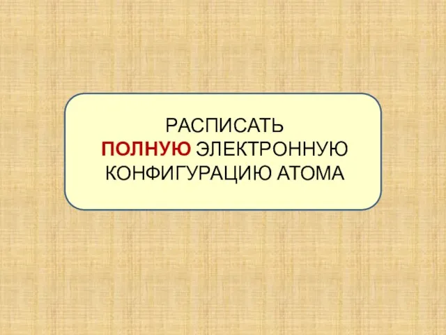 РАСПИСАТЬ ПОЛНУЮ ЭЛЕКТРОННУЮ КОНФИГУРАЦИЮ АТОМА