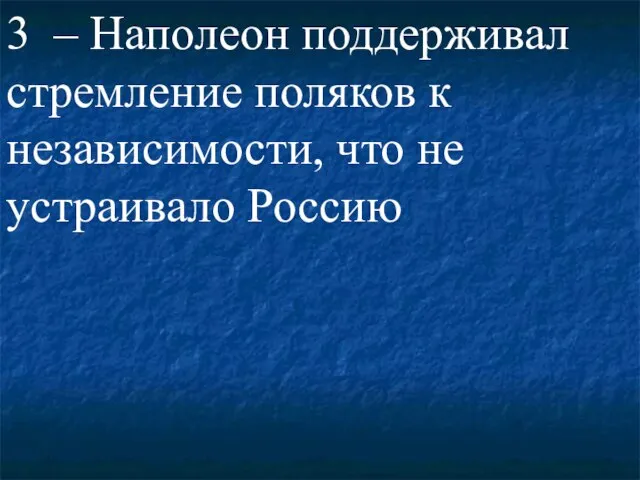 3 – Наполеон поддерживал стремление поляков к независимости, что не устраивало Россию