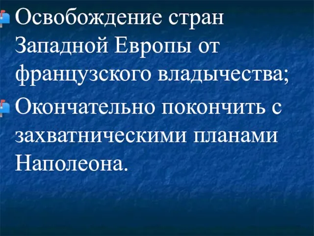 Освобождение стран Западной Европы от французского владычества; Окончательно покончить с захватническими планами Наполеона.