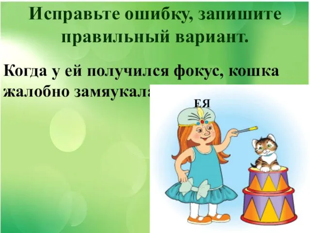 Исправьте ошибку, запишите правильный вариант. Когда у ей получился фокус, кошка жалобно замяукала. ЕЯ