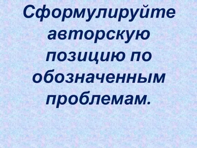 Сформулируйте авторскую позицию по обозначенным проблемам.