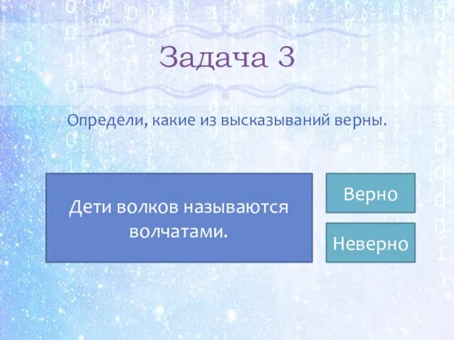 Задача 3 Определи, какие из высказываний верны. Неверно Верно Дети волков называются волчатами.