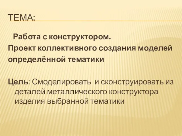 ТЕМА: Работа с конструктором. Проект коллективного создания моделей определённой тематики Цель: Смоделировать