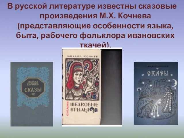 В русской литературе известны сказовые произведения М.Х. Кочнева (представляющие особенности языка, быта, рабочего фольклора ивановских ткачей).