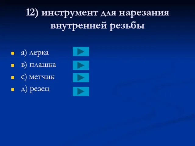 12) инструмент для нарезания внутренней резьбы a) лерка в) плашка с) метчик д) резец