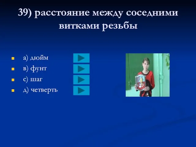 39) расстояние между соседними витками резьбы a) дюйм в) фунт с) шаг д) четверть