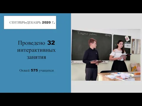 СЕНТЯБРЬ-ДЕКАБРЬ 2020 Г. Проведено 32 интерактивных занятия Охват: 575 учащихся