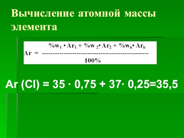 Вычисление атомной массы элемента Ar (Cl) = 35 ∙ 0,75 + 37∙ 0,25=35,5