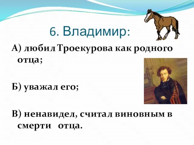 6. Владимир: А) любил Троекурова как родного отца; Б) уважал его; В)