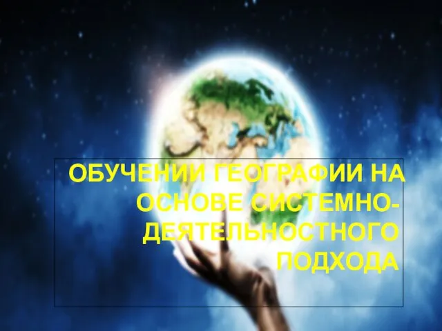 ОБУЧЕНИИ ГЕОГРАФИИ НА ОСНОВЕ СИСТЕМНО-ДЕЯТЕЛЬНОСТНОГО ПОДХОДА