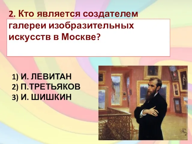 1) И. ЛЕВИТАН 2) П.ТРЕТЬЯКОВ 3) И. ШИШКИН 2. Кто является создателем