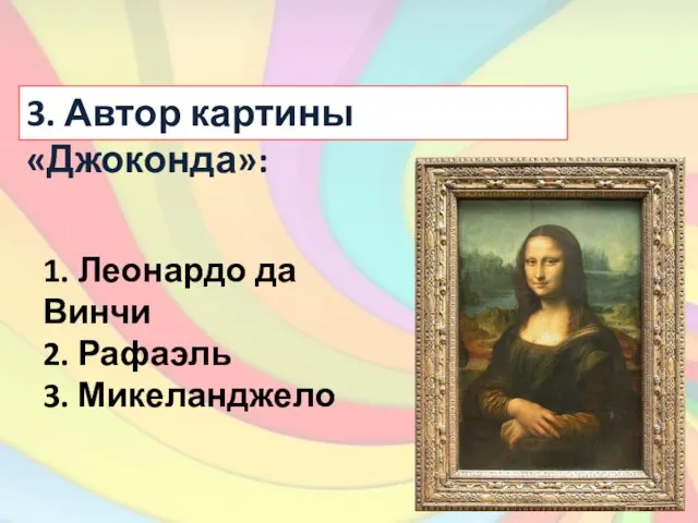 3. Автор картины «Джоконда»: 1. Леонардо да Винчи 2. Рафаэль 3. Микеланджело