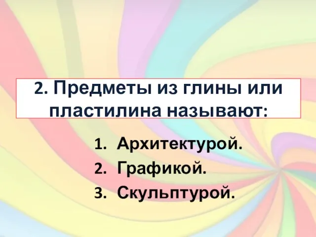 2. Предметы из глины или пластилина называют: Архитектурой. Графикой. Скульптурой.